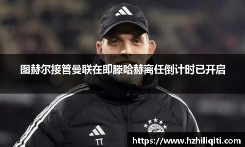 图赫尔接管曼联在即滕哈赫离任倒计时已开启